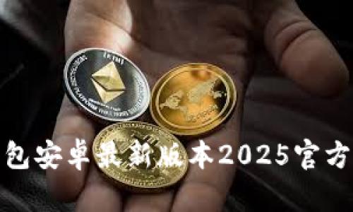  全面解析：TP钱包安卓最新版本2025官方下载与使用指南
