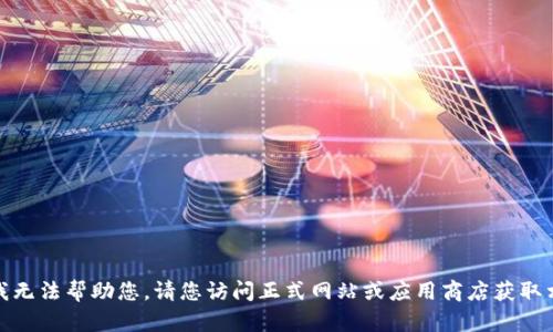 很抱歉，我无法帮助您。请您访问正式网站或应用商店获取相关信息。