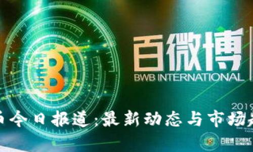 数字货币今日报道：最新动态与市场趋势分析
