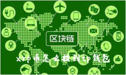 xrp币怎么提到tp钱包