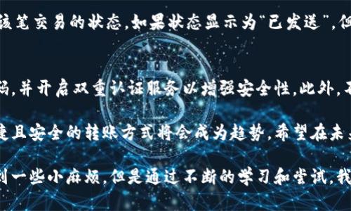 TP钱包和IM钱包之间的转账功能主要取决于这两款应用支持的加密货币以及它们之间的网络兼容性。下面，我将为您详细介绍这两款钱包的特性和转账的可行性。

TP钱包简介
TP钱包是一款流行的多链钱包，支持多种加密货币的存储和管理。由于其友好的用户界面和丰富的功能，TP钱包吸引了大量用户。用户不仅可以方便地管理自己的数字资产，还能进行去中心化交易和参与各种区块链项目的生态活动。

IM钱包简介
IM钱包则是另一款具有强大功能的数字货币钱包，主要关注隐私安全和用户体验。IM钱包提供了一些独特的功能，例如内置的聊天功能，使用户可以在钱包内直接与其他用户交流，这为数字资产的转移提供了便利。

具体转账流程
要将TP钱包中的资产转入IM钱包，用户需要遵循以下基本步骤：
ol
    listrong选择合适的资产：/strong首先，确认TP钱包中是否有IM钱包支持的资产。例如，两个钱包都能支持以太坊（ETH），但某些代币可能只在TP钱包中可用。/li
    listrong获取IM钱包地址：/strong在IM钱包中，找到接收资产的地址。这通常是在“接收”或“存款”选项下。/li
    listrong发起转账：/strong返回TP钱包，选择“发送”或“转账”选项，输入IM钱包地址和转账金额。/li
    listrong确认交易：/strong仔细检查输入的信息，确保地址及金额正确无误，确认后执行转账。/li
    listrong耐心等待：/strong等待资产在IM钱包中到账。这通常取决于区块链网络的拥堵情况。/li
/ol

转账时需要注意的事项
在进行转账时，有几个注意事项需要特别留意：
ul
    listrong网络费用：/strong每次转账都会涉及一定的网络费用，提前查明当前网络费用标准，确保钱包中有足够资金支付手续费。/li
    listrong确认地址无误：/strong区块链交易一旦发出就无法更改，因此务必确认IM钱包地址的准确性，避免资产丢失。/li
    listrong了解资产的支持情况：/strong不同钱包可能支持不同的区块链资产，确保转账的类型是两个钱包都能接收的。/li
/ul

常见问题

h4问题一：如果转账失败怎么办？/h4
转账失败的原因可能有很多，包括网络问题、地址错误或是资产不受支持等。首先，可以在TP钱包中查看转账记录，确认该笔交易的状态。如果状态显示为“已发送”，但IM钱包未收到，可以查看区块链浏览器，确认交易是否被处理。如果是因支持不当导致的失败，请联系相关的技术支持。

h4问题二：转账是否安全？/h4
虽然区块链技术本身提供了一定程度的安全保障，但转账的安全性还取决于用户自身的操作。强烈建议使用复杂的密码，并开启双重认证服务以增强安全性。此外，不要将私钥分享给任何人，以防止资产被盗。

总之，TP钱包和IM钱包之间的转账是可行的，只要遵循正确的步骤并注意相关事项。随着加密资产的不断发展，日益便捷且安全的转账方式将会成为趋势。希望在未来，我们能够看到更多钱包之间的兼容性与便捷性，让每一位用户都能更加轻松地管理自己的数字资产。

在这个不断变化的数字货币世界中，钱包的选择和转账的方式是我们每一个人都需要认真对待的问题。虽然可能会遇到一些小麻烦，但是通过不断的学习和尝试，我们一定能够找到最适合自己的解决方案。如果你还有其他疑问，欢迎继续提问！