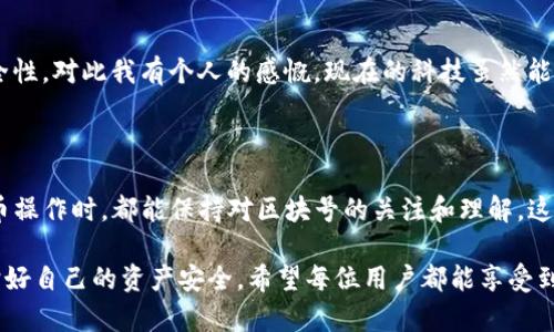 TP钱包区块号的用途及重要性

在数字货币及区块链技术的世界里，各种术语和概念都有着特定的含义，而“区块号”便是其中之一。对于使用TP钱包的用户来说，理解区块号的作用，可以帮助你更好地管理你的数字资产，提升投资或者交易的意识，减少潜在风险。

什么是区块号？

简单来说，区块号指的是区块链中某个特定区块的唯一标识。每一个区块在被添加到链上时，都会被分配一个顺序编号，这个编号便是区块号。区块号是区块链技术的核心元素之一，它确保了数据的完整性和安全性。通过区块号，你可以追踪到某项交易的具体位置，从而验证交易是否成功，或者查询交易的详细信息。

TP钱包中的区块号有什么用？

TP钱包（Trust Wallet）是一种广受欢迎的加密货币钱包，允许用户安全地存储、发送和接收各种类型的加密货币。区块号在TP钱包中有多个用途，比如：

ul
  listrong交易记录查询：/strong使用区块号，你可以查询到自己的交易记录，包括交易的发起时间、发送地址、接收地址以及交易的金额等信息。/li
  listrong验证交易安全性：/strong区块号可以帮助用户确认交易的有效性和安全性，确保被发送的资金确实已经到账。/li
  listrong解决转账问题：/strong有时候转账可能会延迟，通过区块号，你可以查看了解转账的进度，是在某个区块中等待确认还是因为某种原因被延迟。/li
  listrong市场分析和研究：/strong区块号的数量、交易速度等数据可以用于市场分析，帮助用户更好地把握市场动态和做出投资决策。/li
/ul

使用区块号的真实例子

在日常使用TP钱包时，用户大多会遇到转账成功但是却没有即时到账的情况。在这种情况下，用户可以通过交易记录中的区块号查询该笔交易是否已经被确认，是否已经被写入到链中。就笔者而言，有一次我转账购买了一些NFT，支付后却迟迟未收到货物，正是因为使用区块号，我能够查看该笔交易的状态，依旧处于等待确认的状态。从而及时联系了对方，最终顺利解决问题，这让我真心觉得了解区块号的重要性。

如何查找区块号？

查找区块号的方法其实简单。用户可以通过区块链浏览器进行查找。以以太坊网络为例，用户只需输入交易哈希（Transaction Hash）就能迅速找到区块号。如果是通过TP钱包进行操作，通常在交易记录中的信息填充完整时，用户会直接看到对应的区块号。这种技术的便捷性，真的让我有点欣慰，能够在透明的区块链世界中充分利用这些工具。

可能遇到的问题

在使用TP钱包及区块号查询时，用户有可能会遇到一些典型的问题。以下是两个常见问题的详细解析：

h41. 我能否在下次使用TP钱包时避免重复输入交易信息？/h4

确实可以。TP钱包在确认交易和查看历史记录时，通常会提供历史交易功能。用户只需选择之前的交易记录，可以快速完成下一次的转账。这大大减少了输入错误或被黑客攻击的机会，让我深刻体验到科技带来的便利和安心。

h42. 如何防止我的交易信息被泄露？/h4

交易信息的安全是每个用户必须重视的课题。使用TP钱包时，应确保钱包的私钥和密码只有自己知晓。同时，定期检查交易记录，确认任何可疑活动。可以使用两步验证等方式来增强安全性。对此我有个人的感慨，现在的科技虽然能带来便捷，但私钥安全始终是重中之重，有点遗憾的是，许多用户对此认识不足。

总结

总的来说，区块号是TP钱包用户必须了解的重要概念。它为用户提供了追踪交易、查询记录的基础设施，让我们的数字资产管理更加精准安全。所以，建议每位TP钱包用户在进行数字货币操作时，都能保持对区块号的关注和理解，这样能帮助你更好地掌控自己的资产，同时也能够在面对市场波动时做出理智的决定。

最后，再次强调，区块号不仅仅是一个数字，它承载着交易的历史，见证了我们与这个数字经济世界的联系。在未来的日子里，我们应当重视这些技术带来的便利，同时也要提高警惕，保护好自己的资产安全。希望每位用户都能享受到更加流畅、安全的数字货币交易体验。