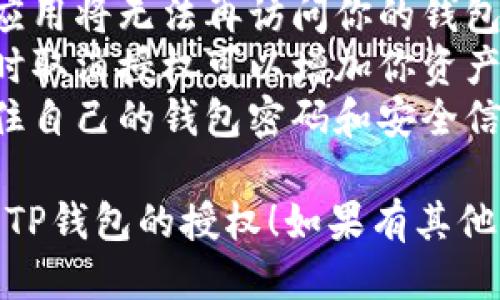 要取消TP钱包的授权，可以按照以下步骤操作：

1. **打开TP钱包**：首先，确保你已在设备上打开TP钱包应用。

2. **进入设置**：在应用的主界面，找到并点击右上角的“设置”图标。

3. **寻找授权管理**：在设置菜单中，滑动查找“授权管理”或“已授权连接”。

4. **查看已授权的应用**：点击进入授权管理后，你会看到一个已授权应用或智能合约的列表。

5. **选择要取消的授权**：在列表中找到你想要取消授权的项目，点击进入。

6. **取消授权**：进入该应用的详情页面后，找到“取消授权”或“撤销授权”选项，点击确认。

7. **确认操作**：一些操作可能需要你输入密码或者进行指纹识别等安全确认，按提示完成操作。

8. **撤销成功提示**：如果操作成功，系统会提示你已成功取消该授权。

### 请注意
- 取消授权后，那些不再受信任的应用将无法再访问你的钱包或进行交易。
- 如果你对某个应用不再信任，及时取消授权可以增加你资产的安全性。
- 在进行任何操作之前，请确保记住自己的钱包密码和安全信息，以免操作失误导致资产损失。

希望这个步骤能够帮助你顺利取消TP钱包的授权！如果有其他问题，请随时问我。