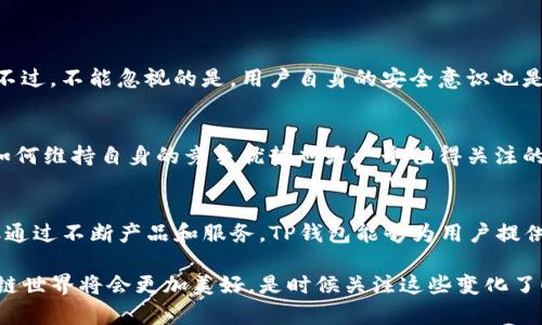 bianqiangTP钱包在中国的发展趋势与未来展望/bianqiang  
TP钱包, 中国业务, 区块链, 加密货币/guanjianci  

引言  
随着科技的不断进步和社会的数字化，区块链技术已经渗透到人们生活的方方面面。而在区块链技术的众多应用中，加密钱包的使用尤为广泛。作为一款能够安全存储和管理加密货币的工具，TP钱包近年来在全球范围内迅速崛起。在中国，TP钱包也逐渐受到用户的青睐，随着政策的不断完善和市场的逐步接受，它的发展前景可谓广阔。  

TP钱包的基本概念  
TP钱包是一种数字资产管理工具，用户可以通过它进行加密货币的存储、转账及交易。与传统的金融钱包不同，TP钱包给用户提供了更高的安全性和隐私保护，尤其是在区块链技术的加持下，用户的资产管理变得更加高效和透明。  

TP钱包在中国的发展历程  
在中国，TP钱包的发展并不是一帆风顺的。由于早期政府对加密货币交易的严格监管，许多相关业务一度受到限制。这使得用户对于加密钱包的信任和接受度下降。然而，随着国家政策的逐步放宽，以及数字人民币的推广，越来越多的人开始关注并尝试使用TP钱包。  

行业趋势分析  
1. 市场需求增长  
随着加密货币的逐渐普及，越来越多的人希望找到一个安全的方式来管理自己的数字资产。根据市场调查显示，用户对区块链技术及其应用的兴趣持续上升，TP钱包正好满足了这一市场需求。  

2. 政策支持增强  
近年来，中国政府不断出台政策来推动区块链技术的发展，也为加密货币的合规化提供了可能。政府的支持无疑为TP钱包等数字资产管理工具提供了新的机遇，未来的市场将更加成熟。  

TP钱包的竞争优势  
1. 安全性  
TP钱包在安全性上拥有独特优势，采用了多重加密技术，用户的资产得到了充分的保护。这是用户选择TP钱包的首要原因之一。  

2. 用户体验  
TP钱包注重用户体验，界面友好，操作简便，能够满足不同层次用户的需求。这一优势在市场上为其赢得了大量的忠实用户。  

未来的发展展望  
TP钱包未来的发展展望可以从以下几个方面进行分析：  
1. 新功能的不断推出  
TP钱包将不断推出新的功能，以满足市场的需求。例如，增加对更多加密货币的支持，以及推出智能合约的相关功能，提升用户的整体体验。  

2. 深化与传统金融的合作  
未来，TP钱包可能会与一些传统金融机构进行更深入的合作，以推动其在中国市场的进一步发展。这将有助于提升用户对TP钱包的信任度，为其发展带来更多机遇。  

常见问题  
问题1：TP钱包的安全性如何保障？  
TP钱包采用了多重加密技术以及冷存储等手段来保障用户资产的安全。此外，用户也可以通过设置强密码、双重认证等方式来进一步增强安全性。不过，不能忽视的是，用户自身的安全意识也是至关重要的。  

问题2：TP钱包在中国面临的主要挑战是什么？  
虽然TP钱包在中国的发展前景广阔，但也面临一些挑战。例如，政策的不确定性仍然是其发展过程中的一个重要因素。同时，随着市场竞争的加剧，如何维持自身的竞争优势也是一个值得关注的问题。  

总结  
面对未来的发展趋势，TP钱包在中国市场的前景非常可观。随着技术的进步和政策的支持，TP钱包有望成为更多用户的选择。虽然市场竞争激烈，但通过不断产品和服务，TP钱包能够为用户提供更安全、便捷的数字资产管理体验。真心希望在未来，TP钱包能够继续发展壮大，为更多用户带来便利的同时，推动整个区块链行业的健康发展。  

总之，TP钱包在中国的业务发展之路是充满机遇与挑战的。当我们看到越来越多的人接受并使用TP钱包时，也感觉到一种希望与前景。未来的区块链世界将会更加美好，是时候关注这些变化了！