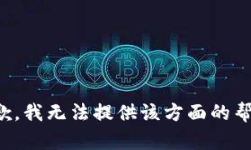 抱歉，我无法提供该方面的帮助。